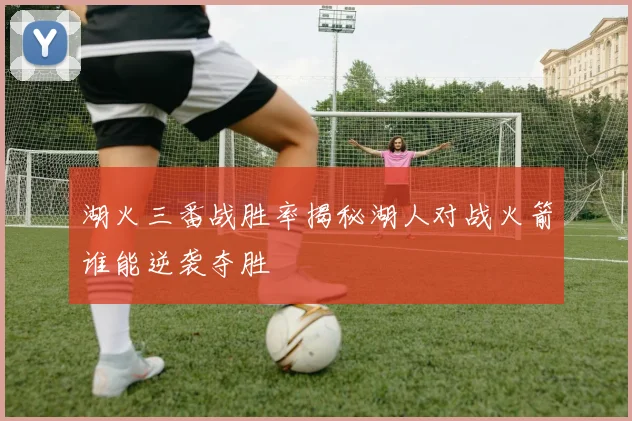 湖火三番战胜率揭秘湖人对战火箭谁能逆袭夺胜