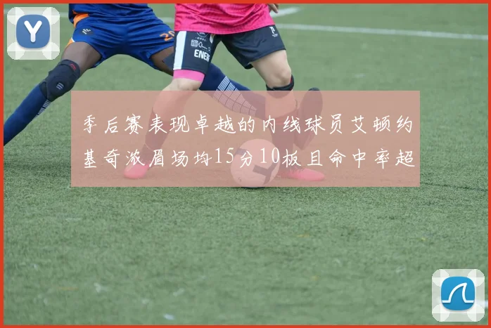季后赛表现卓越的内线球员艾顿约基奇浓眉场均15分10板且命中率超60