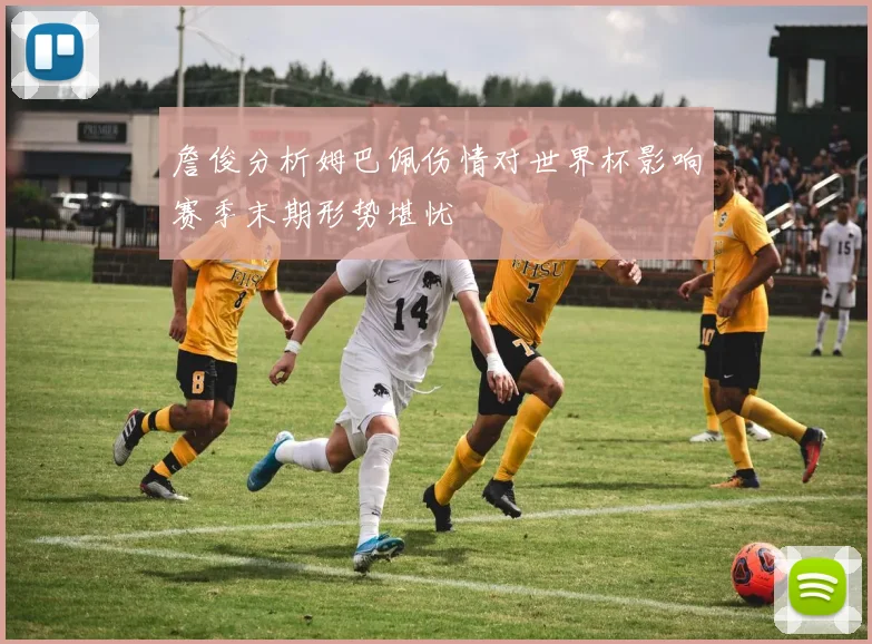 詹俊分析姆巴佩伤情对世界杯影响赛季末期形势堪忧