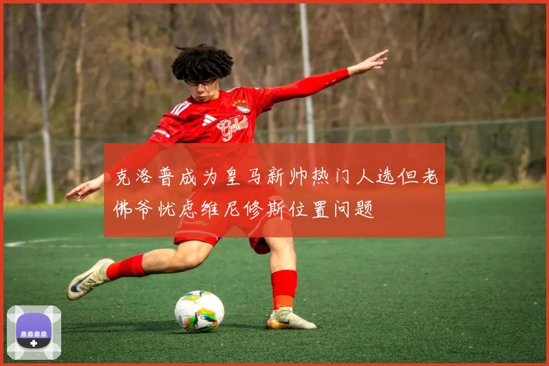 克洛普成为皇马新帅热门人选但老佛爷忧虑维尼修斯位置问题