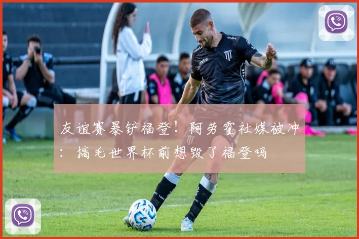 友谊赛暴铲福登！阿劳霍社媒被冲：搞毛世界杯前想毁了福登吗