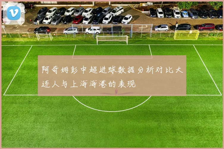 阿奇姆彭中超进球数据分析对比大连人与上海海港的表现