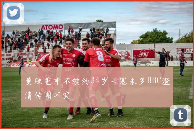 曼联重申不续约34岁卡塞米罗BBC澄清传闻不实