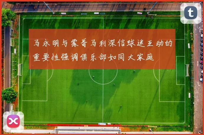 马永明与蒙哥马利深信球迷互动的重要性强调俱乐部如同大家庭