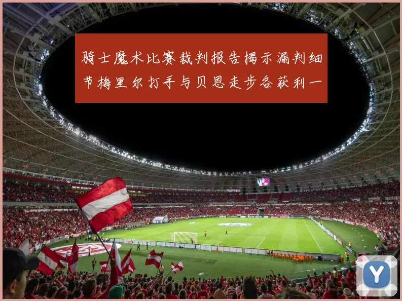 骑士魔术比赛裁判报告揭示漏判细节梅里尔打手与贝恩走步各获利一次