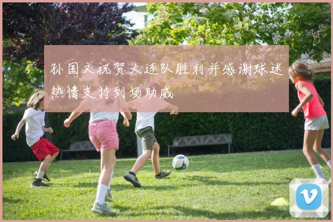 孙国文祝贺大连队胜利并感谢球迷热情支持到场助威