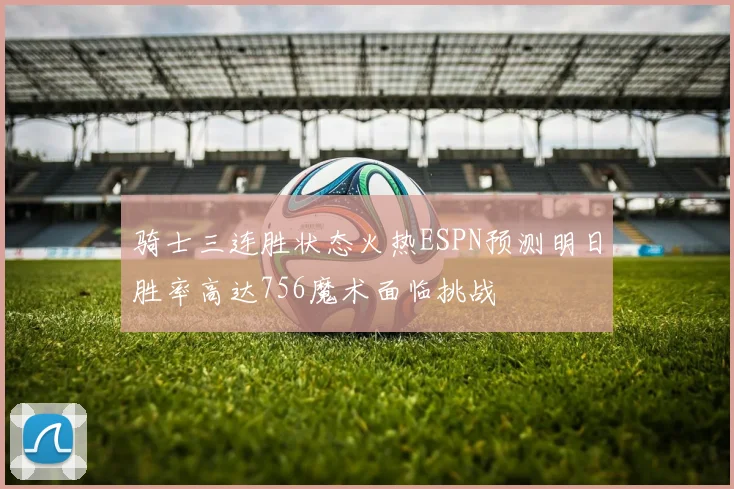 骑士三连胜状态火热ESPN预测明日胜率高达756魔术面临挑战